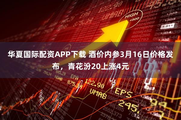 华夏国际配资APP下载 酒价内参3月16日价格发布，青花汾20上涨4元