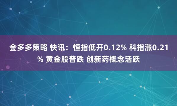 金多多策略 快讯：恒指低开0.12% 科指涨0.21% 黄金股普跌 创新药概念活跃