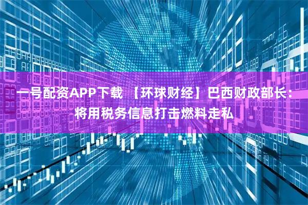 一号配资APP下载 【环球财经】巴西财政部长：将用税务信息打击燃料走私