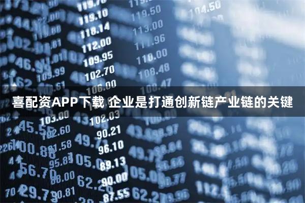 喜配资APP下载 企业是打通创新链产业链的关键