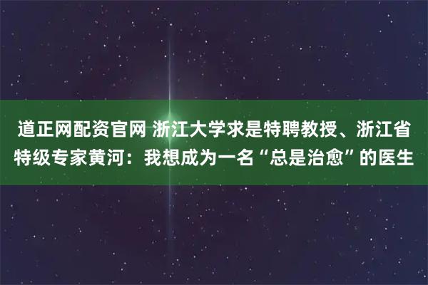 道正网配资官网 浙江大学求是特聘教授、浙江省特级专家黄河：我想成为一名“总是治愈”的医生