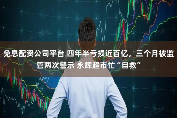 免息配资公司平台 四年半亏损近百亿，三个月被监管两次警示 永辉超市忙“自救”