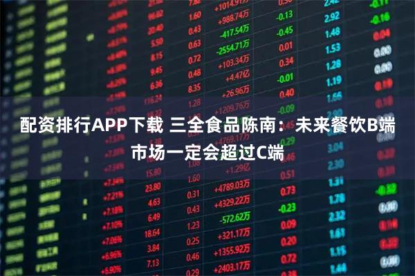 配资排行APP下载 三全食品陈南：未来餐饮B端市场一定会超过C端