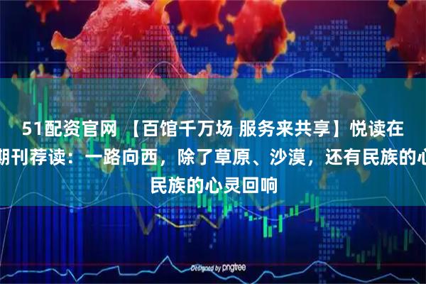 51配资官网 【百馆千万场 服务来共享】悦读在芦图丨期刊荐读：一路向西，除了草原、沙漠，还有民族的心灵回响
