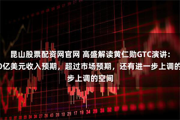 昆山股票配资网官网 高盛解读黄仁勋GTC演讲：5000亿美元收入预期，超过市场预期，还有进一步上调的空间