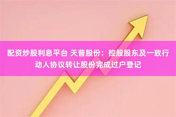 配资炒股利息平台 天普股份：控股股东及一致行动人协议转让股份完成过户登记