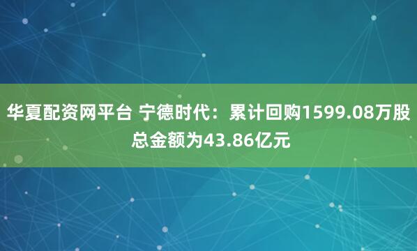 华夏配资网平台 宁德时代：累计回购1599.08万股 总金额为43.86亿元