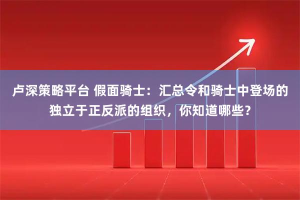 卢深策略平台 假面骑士：汇总令和骑士中登场的独立于正反派的组织，你知道哪些？
