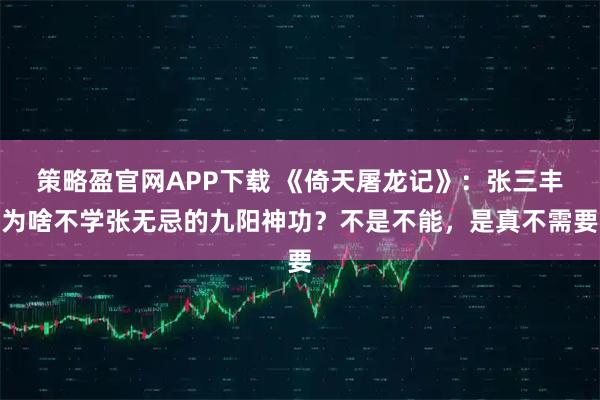 策略盈官网APP下载 《倚天屠龙记》：张三丰为啥不学张无忌的九阳神功？不是不能，是真不需要