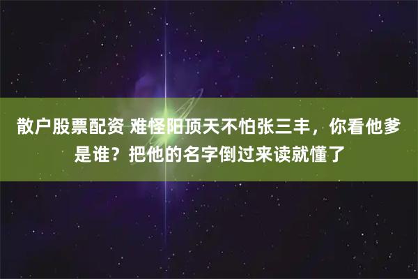 散户股票配资 难怪阳顶天不怕张三丰，你看他爹是谁？把他的名字倒过来读就懂了