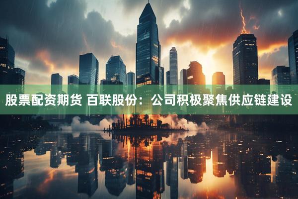股票配资期货 百联股份：公司积极聚焦供应链建设