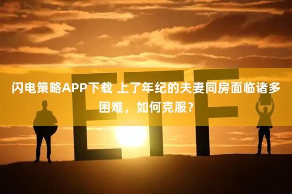 闪电策略APP下载 上了年纪的夫妻同房面临诸多困难，如何克服？