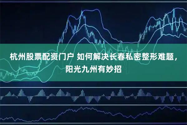 杭州股票配资门户 如何解决长春私密整形难题,阳光九州有妙招