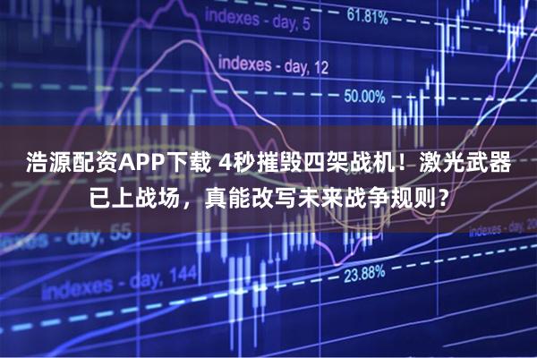 浩源配资APP下载 4秒摧毁四架战机!激光武器已上战场,真能改写未来战争规则?