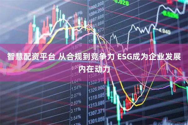 智慧配资平台 从合规到竞争力 ESG成为企业发展内在动力