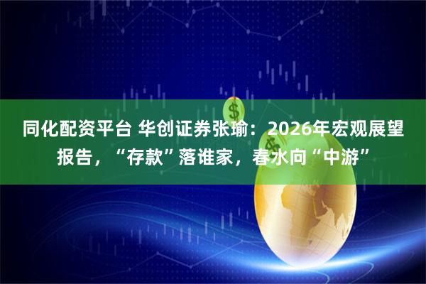 同化配资平台 华创证券张瑜：2026年宏观展望报告，“存款”落谁家，春水向“中游”