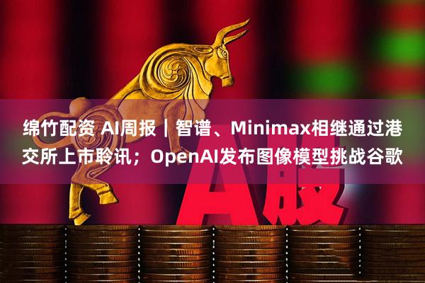 绵竹配资 AI周报｜智谱、Minimax相继通过港交所上市聆讯；OpenAI发布图像模型挑战谷歌