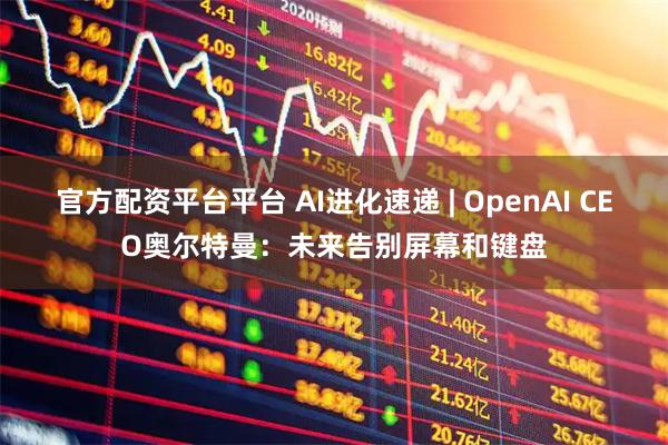 官方配资平台平台 AI进化速递 | OpenAI CEO奥尔特曼：未来告别屏幕和键盘