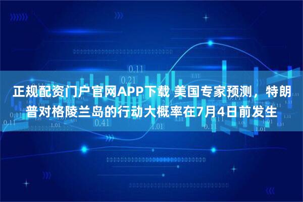 正规配资门户官网APP下载 美国专家预测，特朗普对格陵兰岛的行动大概率在7月4日前发生