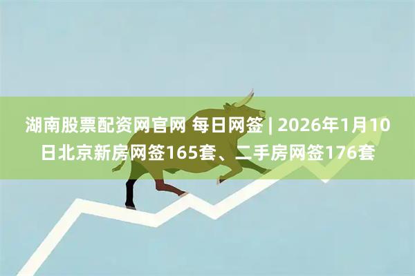 湖南股票配资网官网 每日网签 | 2026年1月10日北京新房网签165套、二手房网签176套