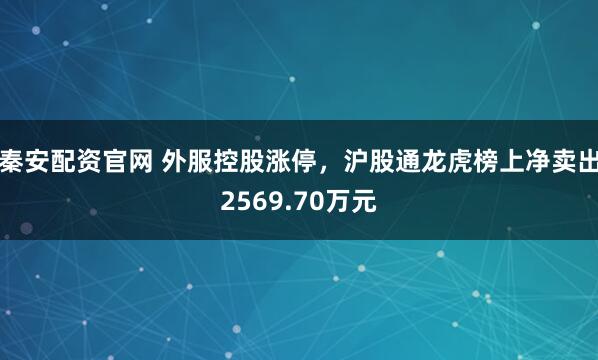 秦安配资官网 外服控股涨停，沪股通龙虎榜上净卖出2569.70万元
