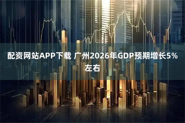 配资网站APP下载 广州2026年GDP预期增长5%左右