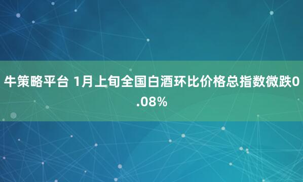 牛策略平台 1月上旬全国白酒环比价格总指数微跌0.08%