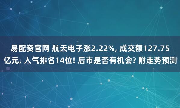 易配资官网 航天电子涨2.22%, 成交额127.75亿元, 人气排名14位! 后市是否有机会? 附走势预测