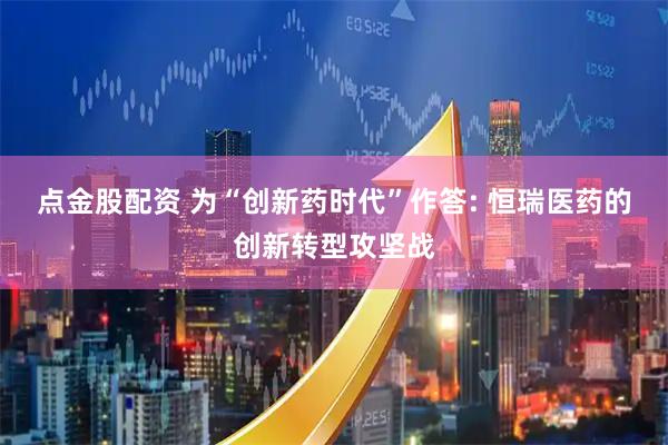 点金股配资 为“创新药时代”作答: 恒瑞医药的创新转型攻坚战