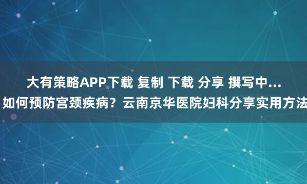 大有策略APP下载 复制 下载 分享 撰写中... 如何预防宫颈疾病？云南京华医院妇科分享实用方法