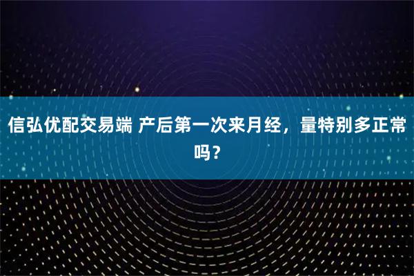 信弘优配交易端 产后第一次来月经，量特别多正常吗？