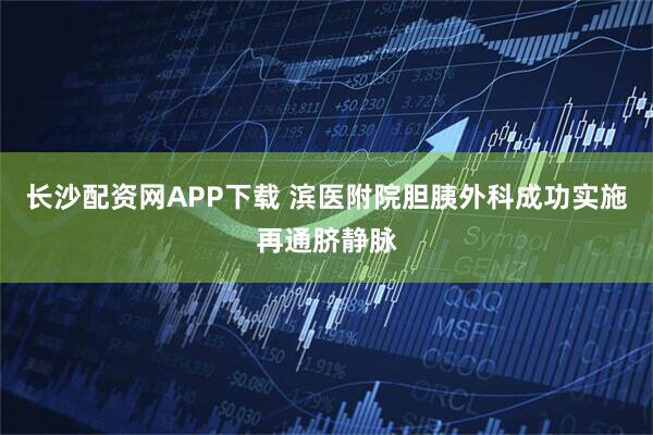 长沙配资网APP下载 滨医附院胆胰外科成功实施再通脐静脉