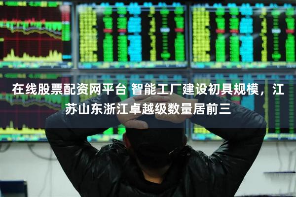 在线股票配资网平台 智能工厂建设初具规模，江苏山东浙江卓越级数量居前三
